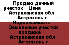 Продаю дачный участок › Цена ­ 400 000 - Астраханская обл., Астрахань г. Недвижимость » Земельные участки продажа   . Астраханская обл.,Астрахань г.